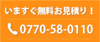 いますぐ無料お見積り　0770-58-0110
